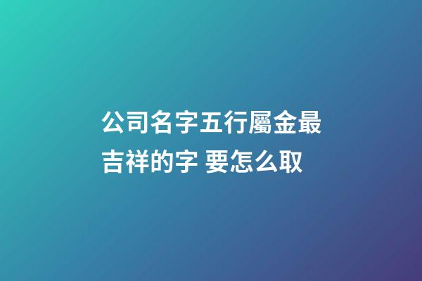 公司名字五行屬金最吉祥的字 要怎么取-第1張-公司起名-玄機(jī)派